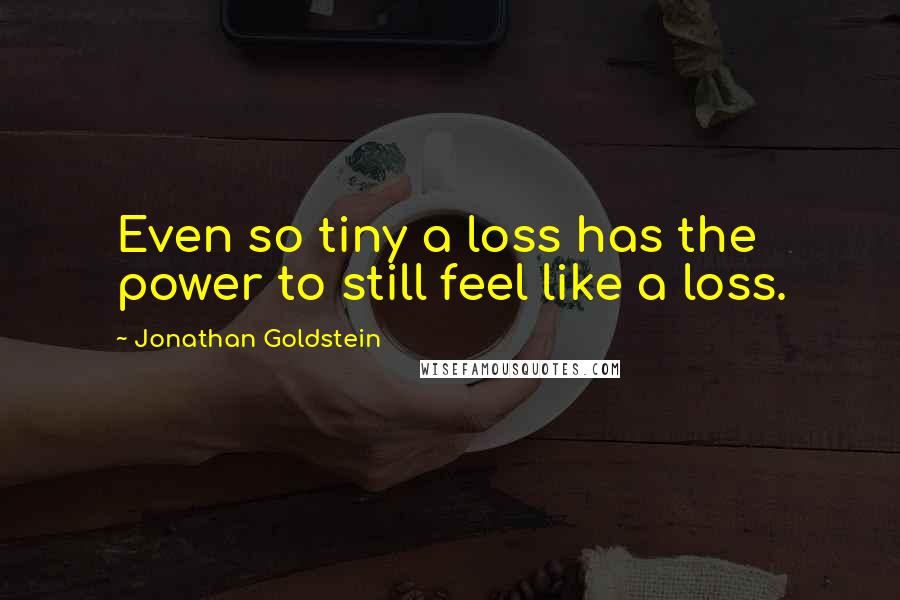 Jonathan Goldstein Quotes: Even so tiny a loss has the power to still feel like a loss.