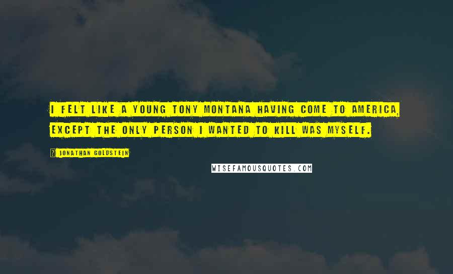 Jonathan Goldstein Quotes: I felt like a young Tony Montana having come to America, except the only person I wanted to kill was myself.