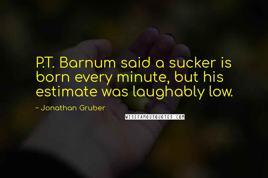 Jonathan Gruber Quotes: P.T. Barnum said a sucker is born every minute, but his estimate was laughably low.