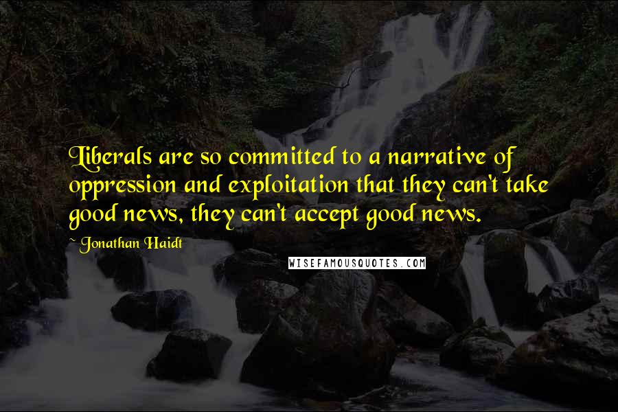 Jonathan Haidt Quotes: Liberals are so committed to a narrative of oppression and exploitation that they can't take good news, they can't accept good news.