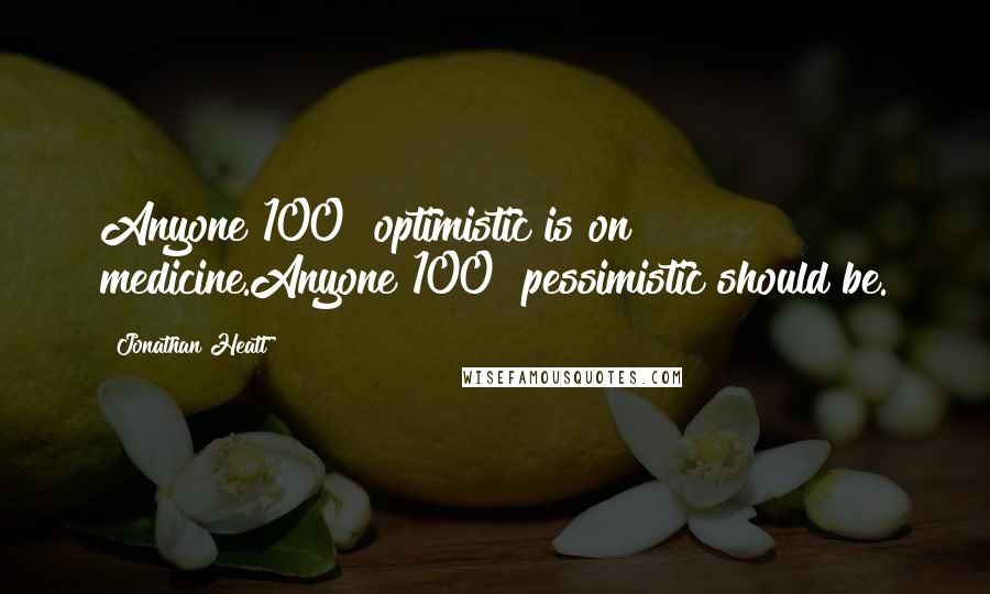 Jonathan Heatt Quotes: Anyone 100% optimistic is on medicine.Anyone 100% pessimistic should be.