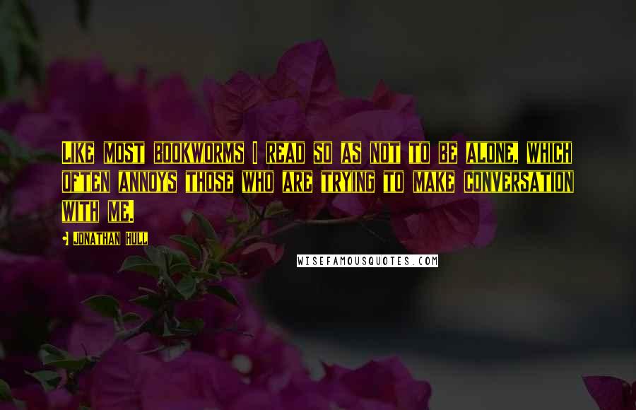 Jonathan Hull Quotes: Like most bookworms I read so as not to be alone, which often annoys those who are trying to make conversation with me.