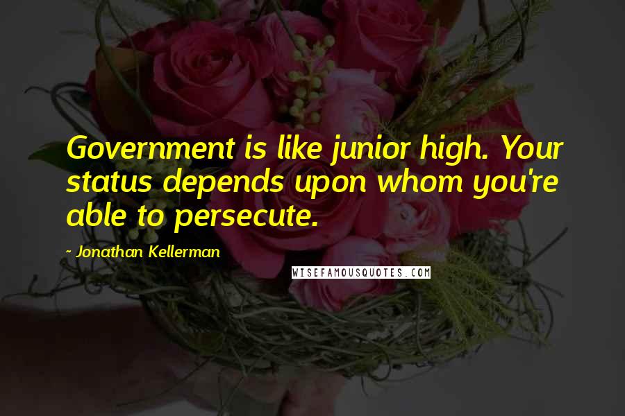 Jonathan Kellerman Quotes: Government is like junior high. Your status depends upon whom you're able to persecute.