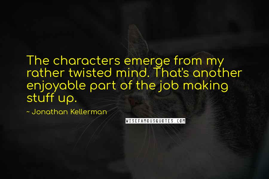 Jonathan Kellerman Quotes: The characters emerge from my rather twisted mind. That's another enjoyable part of the job making stuff up.