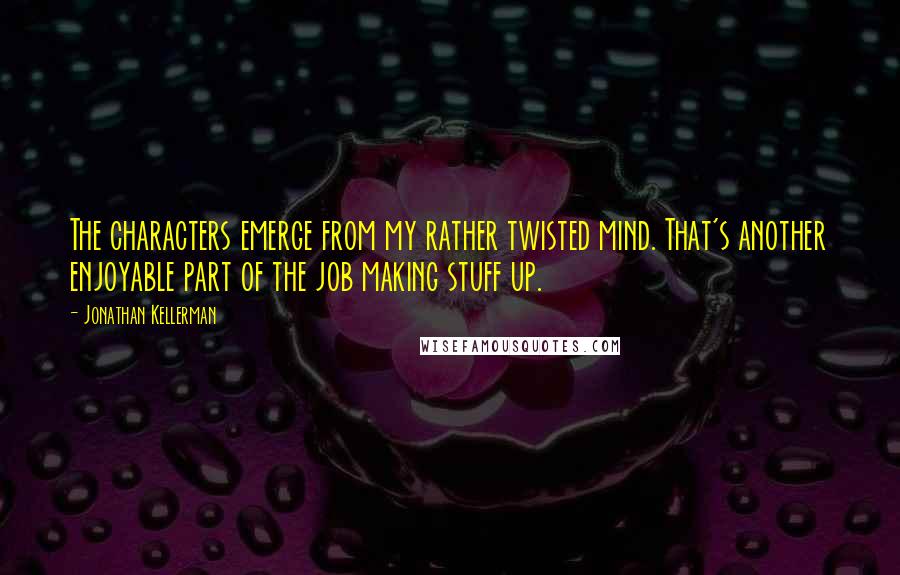 Jonathan Kellerman Quotes: The characters emerge from my rather twisted mind. That's another enjoyable part of the job making stuff up.