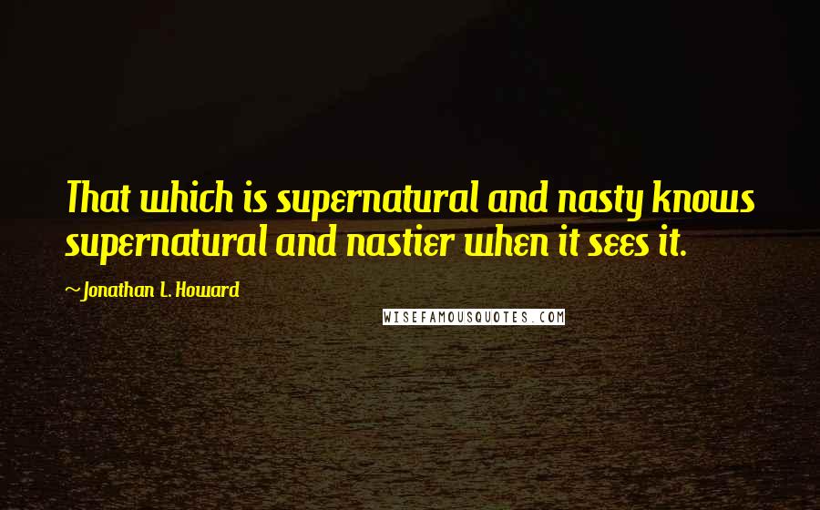 Jonathan L. Howard Quotes: That which is supernatural and nasty knows supernatural and nastier when it sees it.