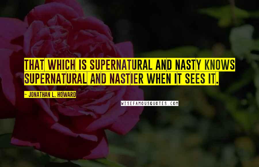 Jonathan L. Howard Quotes: That which is supernatural and nasty knows supernatural and nastier when it sees it.