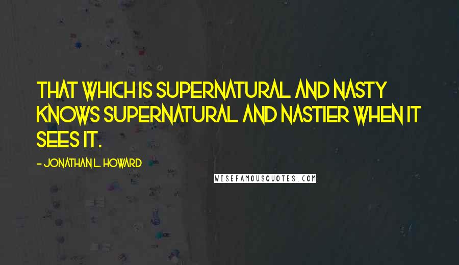 Jonathan L. Howard Quotes: That which is supernatural and nasty knows supernatural and nastier when it sees it.