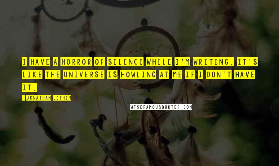 Jonathan Lethem Quotes: I have a horror of silence while I'm writing. It's like the universe is howling at me if I don't have it.