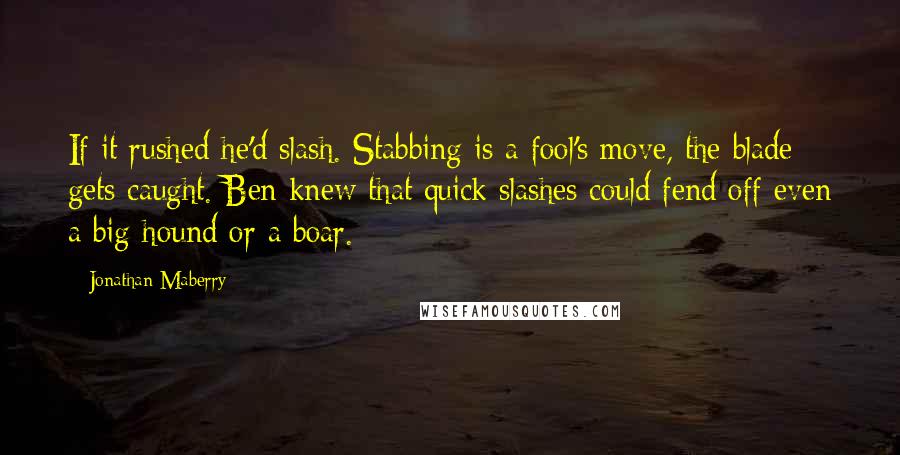 Jonathan Maberry Quotes: If it rushed he'd slash. Stabbing is a fool's move, the blade gets caught. Ben knew that quick slashes could fend off even a big hound or a boar.