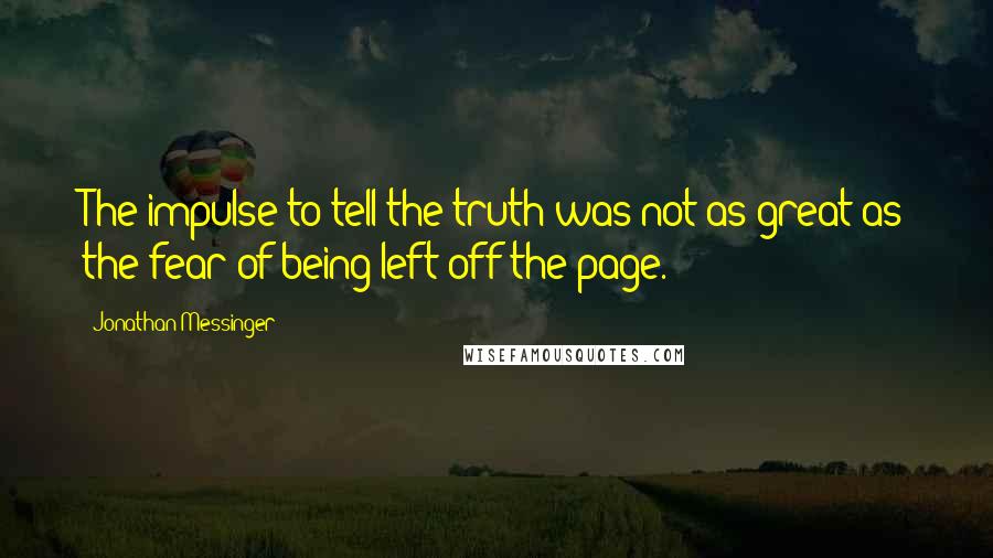 Jonathan Messinger Quotes: The impulse to tell the truth was not as great as the fear of being left off the page.