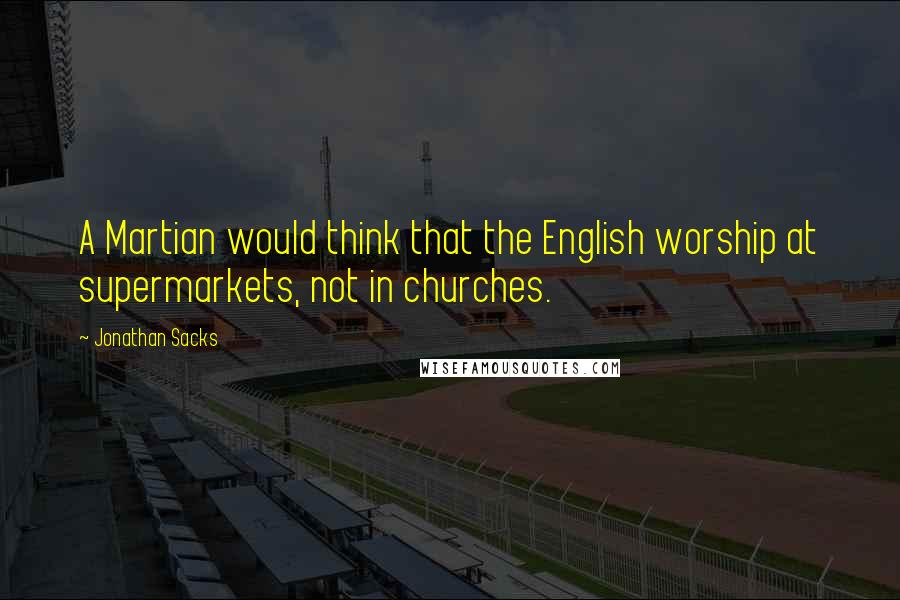 Jonathan Sacks Quotes: A Martian would think that the English worship at supermarkets, not in churches.