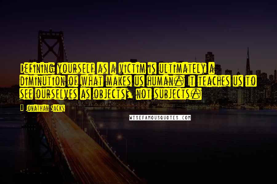 Jonathan Sacks Quotes: Defining yourself as a victim is ultimately a diminution of what makes us human. It teaches us to see ourselves as objects, not subjects.