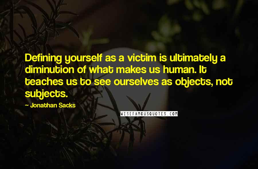 Jonathan Sacks Quotes: Defining yourself as a victim is ultimately a diminution of what makes us human. It teaches us to see ourselves as objects, not subjects.