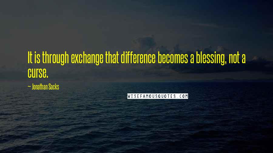 Jonathan Sacks Quotes: It is through exchange that difference becomes a blessing, not a curse.