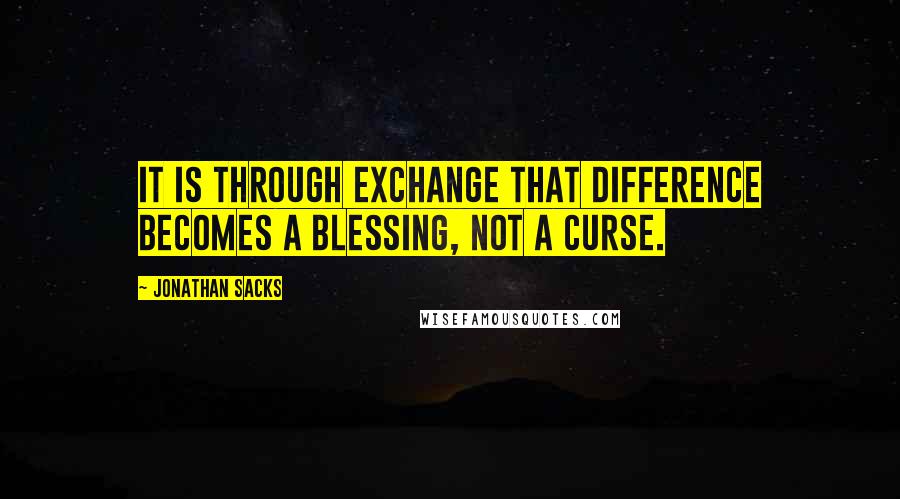 Jonathan Sacks Quotes: It is through exchange that difference becomes a blessing, not a curse.