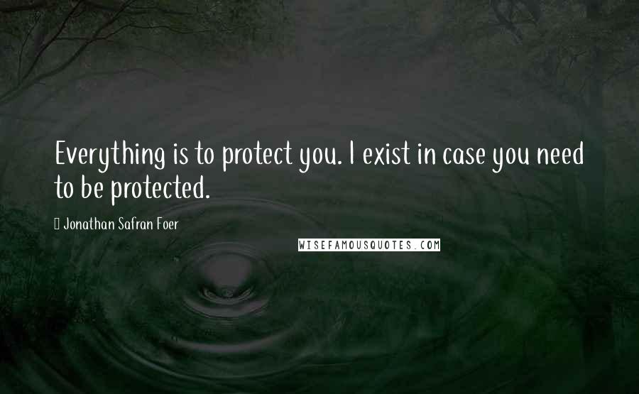 Jonathan Safran Foer Quotes: Everything is to protect you. I exist in case you need to be protected.