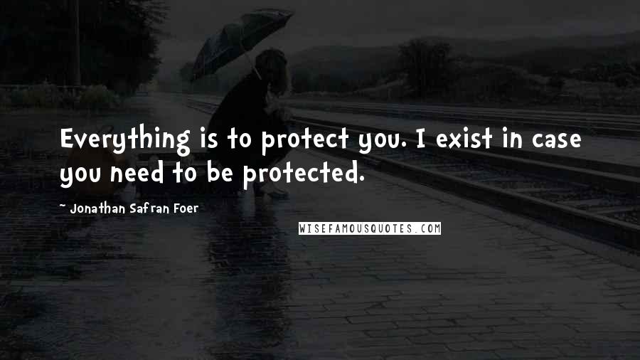 Jonathan Safran Foer Quotes: Everything is to protect you. I exist in case you need to be protected.