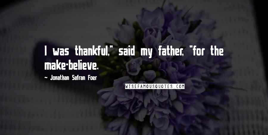 Jonathan Safran Foer Quotes: I was thankful," said my father, "for the make-believe.