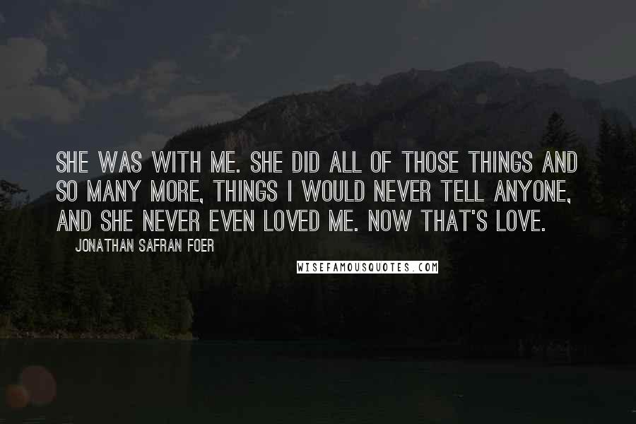 Jonathan Safran Foer Quotes: She was with me. She did all of those things and so many more, things I would never tell anyone, and she never even loved me. Now that's love.