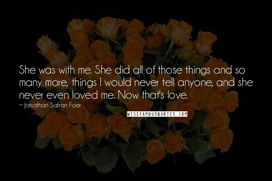 Jonathan Safran Foer Quotes: She was with me. She did all of those things and so many more, things I would never tell anyone, and she never even loved me. Now that's love.