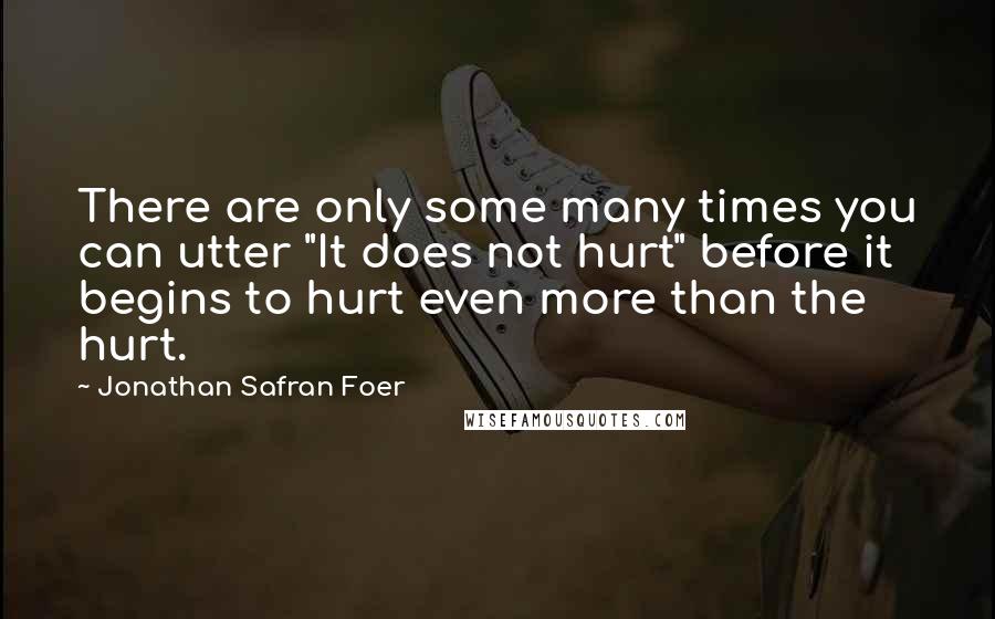 Jonathan Safran Foer Quotes: There are only some many times you can utter "It does not hurt" before it begins to hurt even more than the hurt.