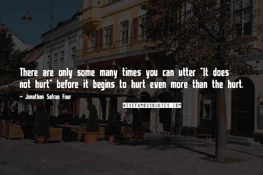 Jonathan Safran Foer Quotes: There are only some many times you can utter "It does not hurt" before it begins to hurt even more than the hurt.