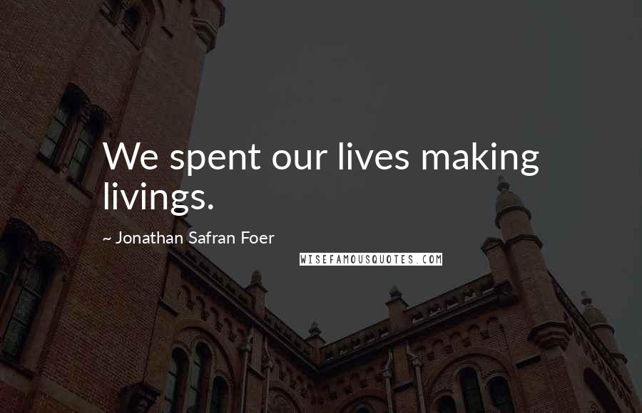 Jonathan Safran Foer Quotes: We spent our lives making livings.