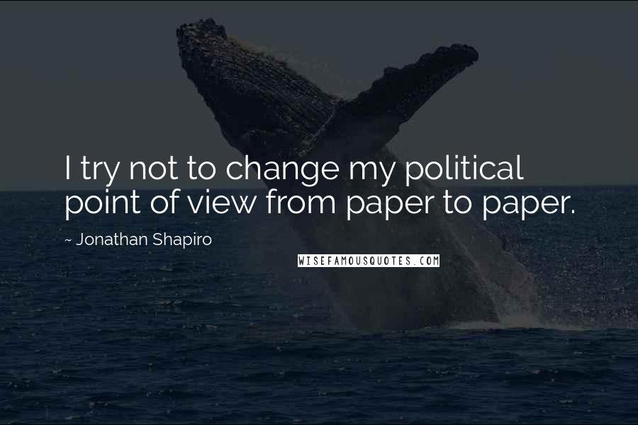 Jonathan Shapiro Quotes: I try not to change my political point of view from paper to paper.