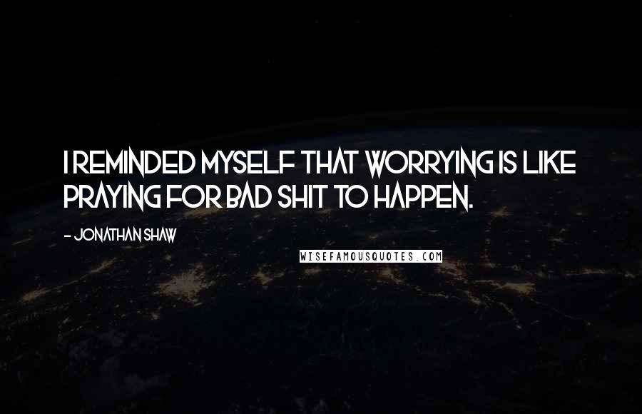 Jonathan Shaw Quotes: I reminded myself that worrying is like praying for bad shit to happen.