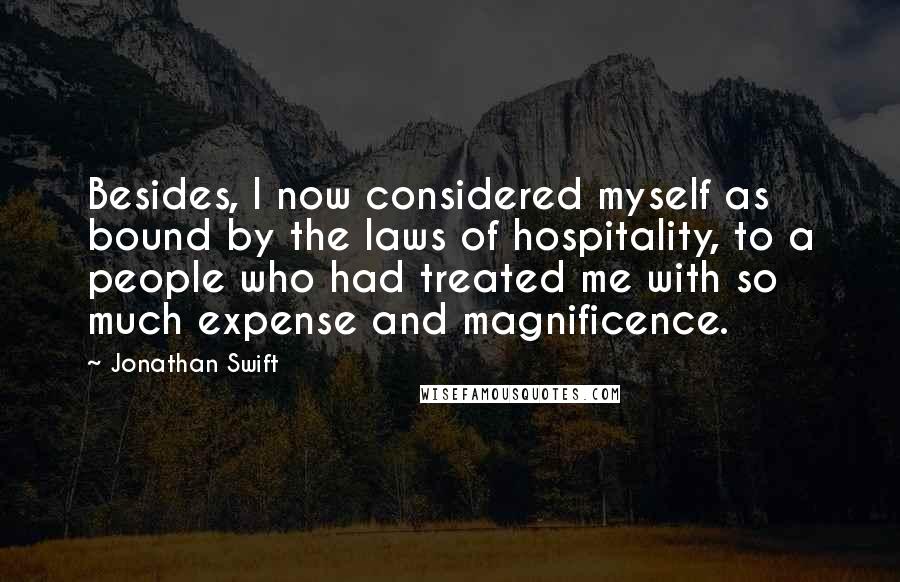 Jonathan Swift Quotes: Besides, I now considered myself as bound by the laws of hospitality, to a people who had treated me with so much expense and magnificence.