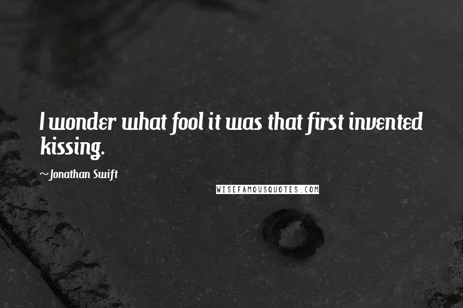 Jonathan Swift Quotes: I wonder what fool it was that first invented kissing.