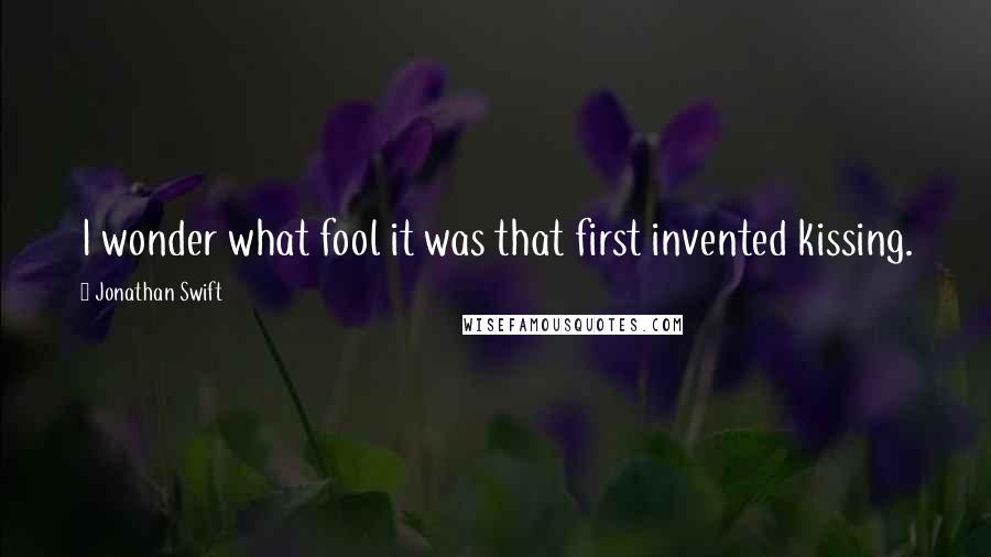 Jonathan Swift Quotes: I wonder what fool it was that first invented kissing.