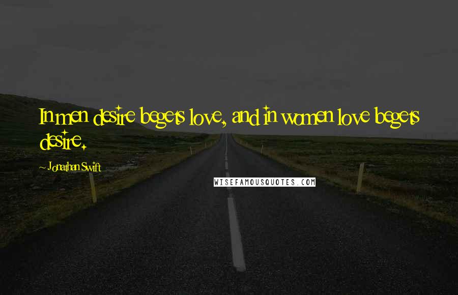 Jonathan Swift Quotes: In men desire begets love, and in women love begets desire.