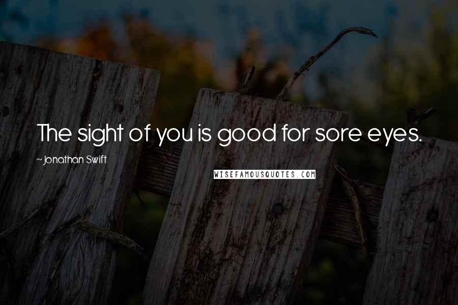 Jonathan Swift Quotes: The sight of you is good for sore eyes.