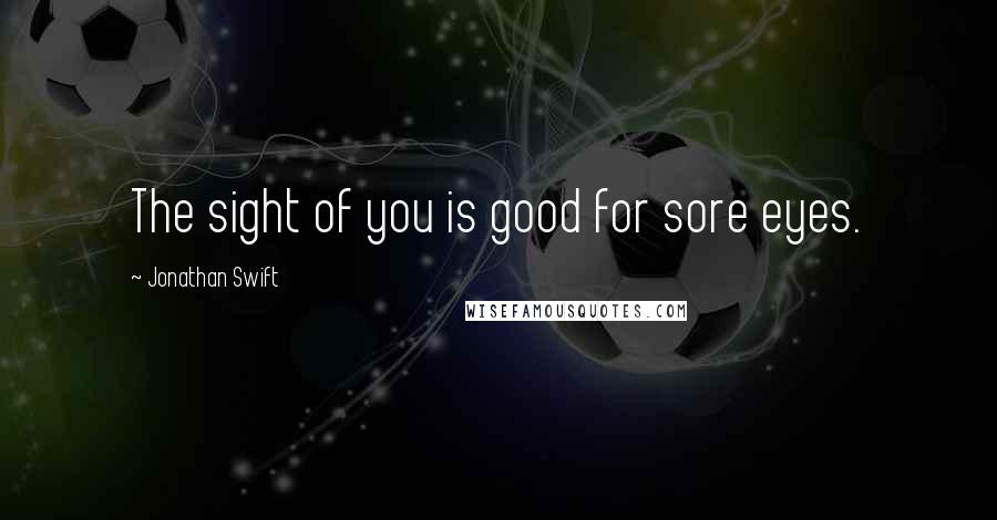 Jonathan Swift Quotes: The sight of you is good for sore eyes.