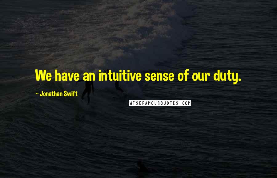 Jonathan Swift Quotes: We have an intuitive sense of our duty.