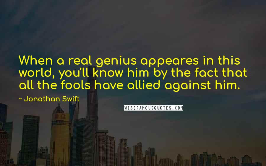 Jonathan Swift Quotes: When a real genius appeares in this world, you'll know him by the fact that all the fools have allied against him.