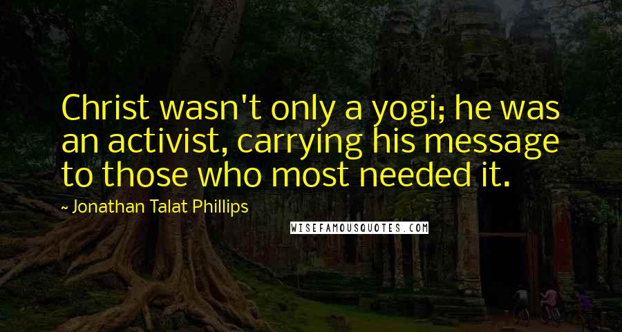 Jonathan Talat Phillips Quotes: Christ wasn't only a yogi; he was an activist, carrying his message to those who most needed it.