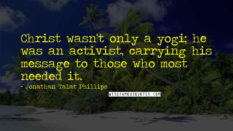 Jonathan Talat Phillips Quotes: Christ wasn't only a yogi; he was an activist, carrying his message to those who most needed it.