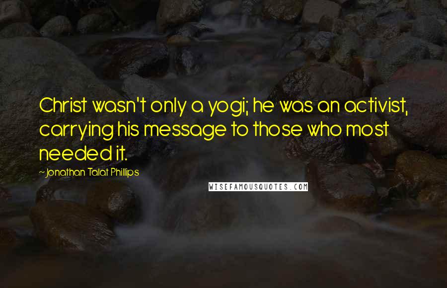 Jonathan Talat Phillips Quotes: Christ wasn't only a yogi; he was an activist, carrying his message to those who most needed it.