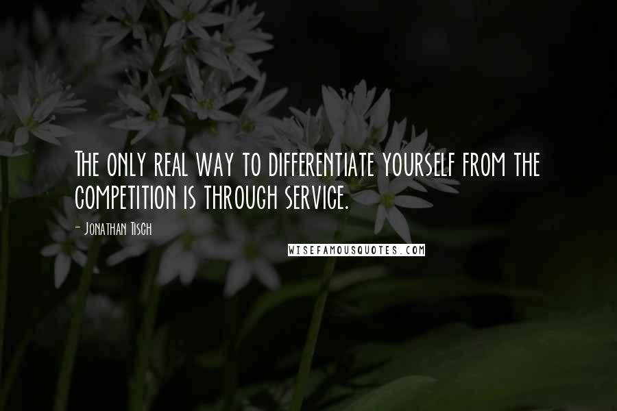 Jonathan Tisch Quotes: The only real way to differentiate yourself from the competition is through service.