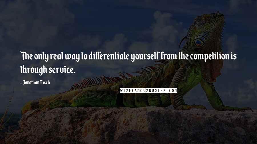 Jonathan Tisch Quotes: The only real way to differentiate yourself from the competition is through service.