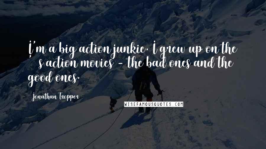 Jonathan Tropper Quotes: I'm a big action junkie. I grew up on the '80s action movies - the bad ones and the good ones.