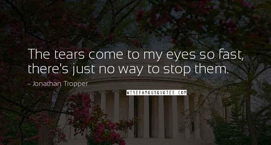 Jonathan Tropper Quotes: The tears come to my eyes so fast, there's just no way to stop them.