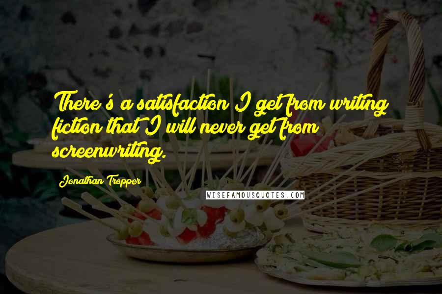 Jonathan Tropper Quotes: There's a satisfaction I get from writing fiction that I will never get from screenwriting.