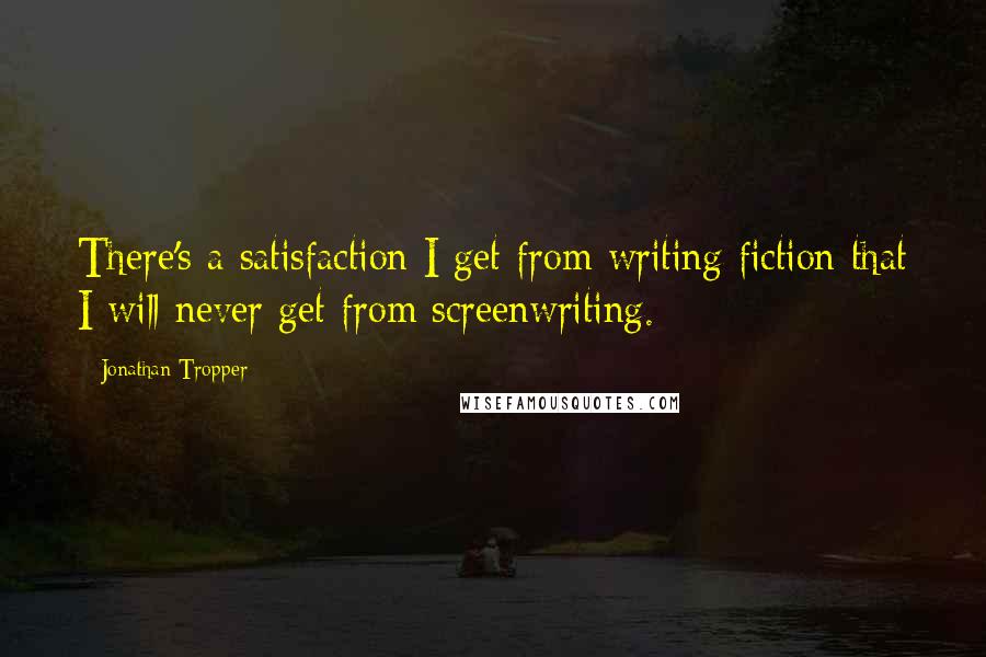 Jonathan Tropper Quotes: There's a satisfaction I get from writing fiction that I will never get from screenwriting.