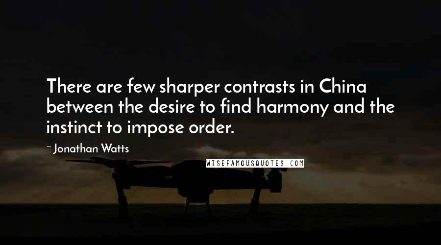 Jonathan Watts Quotes: There are few sharper contrasts in China between the desire to find harmony and the instinct to impose order.