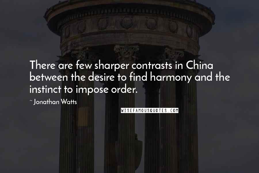 Jonathan Watts Quotes: There are few sharper contrasts in China between the desire to find harmony and the instinct to impose order.