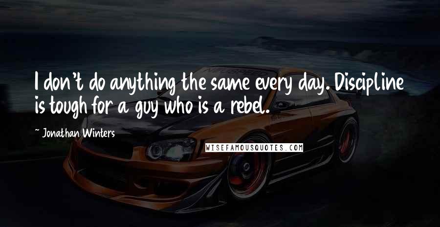 Jonathan Winters Quotes: I don't do anything the same every day. Discipline is tough for a guy who is a rebel.